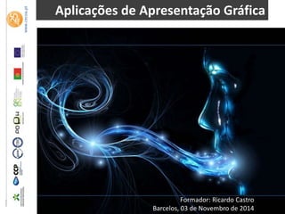 Aplicações de Apresentação Gráfica
Formador: Ricardo Castro
Barcelos, 03 de Novembro de 2014
 
