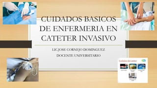 CUIDADOS BASICOS
DE ENFERMERIA EN
CATETER INVASIVO
LIC.JOSE CORNEJO DOMINGUEZ
DOCENTE UNIVERSITARIO
 