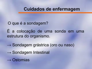 Cuidados de enfermagem
O que é a sondagem?
É a colocação de uma sonda em uma
estrutura do organismo.
→ Sondagem grástrica (oro ou naso)
→ Sondagem Intestinal
→ Ostomias
 