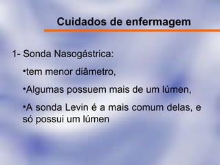 Cuidados de enfermagem
1- Sonda Nasogástrica:
•tem menor diâmetro,
•Algumas possuem mais de um lúmen,
•A sonda Levin é a mais comum delas, e
só possui um lúmen
 