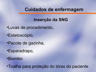 Cuidados de enfermagem
Inserção da SNG
•Luvas de procedimento,
•Estetoscópio,
•Pacote de gazinha,
•Esparadrapo,
•Biombo
•Toalha para proteção do tórax do paciente
 