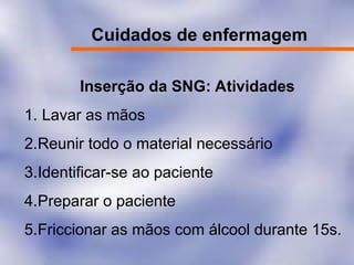 Cuidados de enfermagem
Inserção da SNG: Atividades
1. Lavar as mãos
2.Reunir todo o material necessário
3.Identificar-se ao paciente
4.Preparar o paciente
5.Friccionar as mãos com álcool durante 15s.
 
