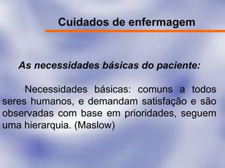 Cuidados de enfermagem
As necessidades básicas do paciente:
Necessidades básicas: comuns a todos
seres humanos, e demandam satisfação e são
observadas com base em prioridades, seguem
uma hierarquia. (Maslow)
 