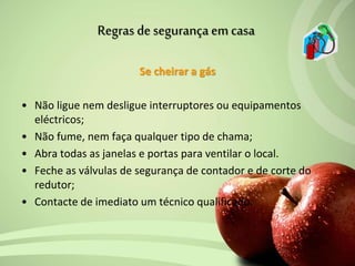 Se cheirar a gás
• Não ligue nem desligue interruptores ou equipamentos
eléctricos;
• Não fume, nem faça qualquer tipo de chama;
• Abra todas as janelas e portas para ventilar o local.
• Feche as válvulas de segurança de contador e de corte do
redutor;
• Contacte de imediato um técnico qualificado.
Regras de segurança em casa
 
