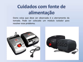 Outra coisa que deve ser observada é o aterramento da
tomada. Pode ser colocado um módulo isolador para
resolver esse problema.
 