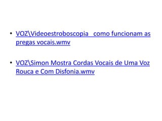 • VOZVideoestroboscopia como funcionam as
pregas vocais.wmv
• VOZSimon Mostra Cordas Vocais de Uma Voz
Rouca e Com Disfonia.wmv
 