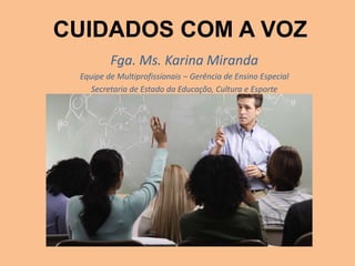 CUIDADOS COM A VOZ
Fga. Ms. Karina Miranda
Equipe de Multiprofissionais – Gerência de Ensino Especial
Secretaria de Estado da Educação, Cultura e Esporte
 