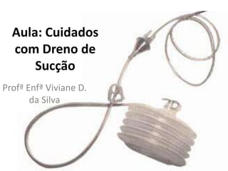 Aula: Cuidados
com Dreno de
Sucção
Profª Enfª Viviane D.
da Silva
 
