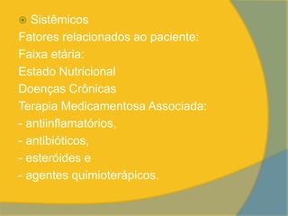   Sistêmicos
Fatores relacionados ao paciente:
Faixa etária:
Estado Nutricional
Doenças Crônicas
Terapia Medicamentosa Associada:
- antiinflamatórios,
- antibióticos,
- esteróides e
- agentes quimioterápicos.
 