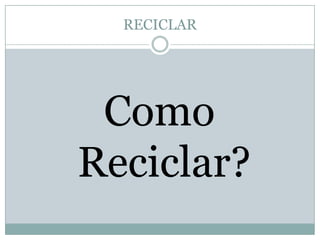 RECICLAR

Como
Reciclar?

 
