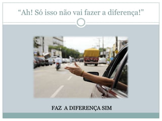 “Ah! Só isso não vai fazer a diferença!”

FAZ A DIFERENÇA SIM

 