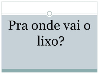 Pra onde vai o
lixo?

 