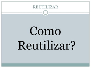 REUTILIZAR

Como
Reutilizar?

 