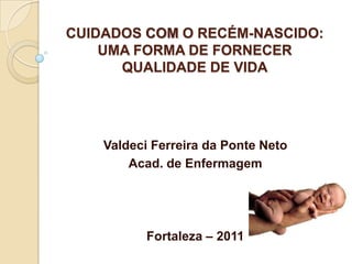 CUIDADOS COM O RECÉM-NASCIDO:
    UMA FORMA DE FORNECER
      QUALIDADE DE VIDA




    Valdeci Ferreira da Ponte Neto
        Acad. de Enfermagem




           Fortaleza – 2011
 