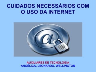 CUIDADOS NECESSÁRIOS COM
    O USO DA INTERNET




       AUXILIARES DE TECNOLOGIA
    ANGÉLICA, LEONARDO, WELLINGTON
 