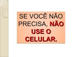 SE VOCÊ NÃO
PRECISA, NÃONÃO
USE OUSE O
CELULAR.CELULAR.
 