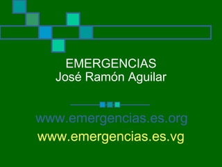 EMERGENCIAS
  José Ramón Aguilar


www.emergencias.es.org
www.emergencias.es.vg
 