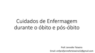 Cuidados de Enfermagem
durante o óbito e pós-óbito
Prof: Jennefer Teixeira
Email: enfprofjenneferteixeira12@gmail.com
 