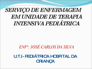 SERVIÇO DE ENFERMAGEM EM UNIDADE DE TERAPIA INTENSIVA PEDIÁTRICA ENFº: JOSÉ CARLOS DA SILVA U.T.I- PEDIÁTRICA HOSPITAL DA CRIANÇA 