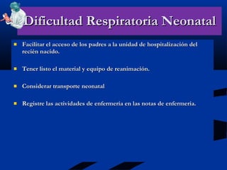 Dificultad Respiratoria Neonatal Facilitar el acceso de los padres a la unidad de hospitalización del recién nacido. Tener listo el material y equipo de reanimación. Considerar transporte neonatal Registre las actividades de enfermería en las notas de enfermería. 