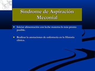 Sindrome de Aspiración Meconial Iniciar alimentación con leche materna lo más pronto posible. Realizar la anotaciones de enfermería en la Historia clínica. 