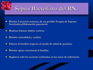 Sepsis Bacteriana del RN. Brindar Lactancia materna, de ser posible.Terapia de Soporte: Incubadora,Hidratación parenteral. Realizar balance hídrico estricto. Brindar comodidad y confort. Educar al familiar respecto al estado de salud de paciente. Brindar apoyo emocional al familiar. Registrar todo las acciones realizadas en las notas de enfermería 