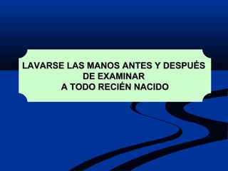 LAVARSE LAS MANOS ANTES Y DESPUÉS  DE EXAMINAR  A TODO RECIÉN NACIDO 