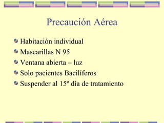 Precaución Aérea
Habitación individual
Mascarillas N 95
Ventana abierta – luz
Solo pacientes Bacilíferos
Suspender al 15º día de tratamiento
 
