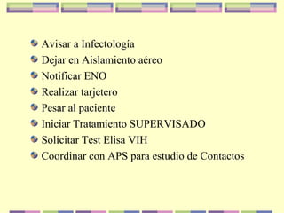 Avisar a Infectología
Dejar en Aislamiento aéreo
Notificar ENO
Realizar tarjetero
Pesar al paciente
Iniciar Tratamiento SUPERVISADO
Solicitar Test Elisa VIH
Coordinar con APS para estudio de Contactos
 