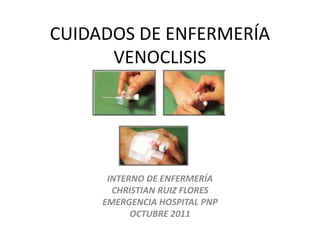 CUIDADOS DE ENFERMERÍA
VENOCLISIS
INTERNO DE ENFERMERÍA
CHRISTIAN RUIZ FLORES
EMERGENCIA HOSPITAL PNP
OCTUBRE 2011
 