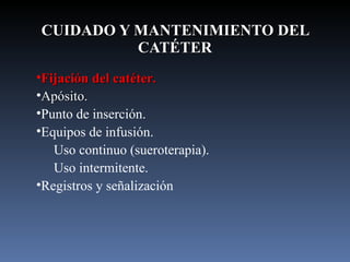 CUIDADO Y MANTENIMIENTO DEL CATÉTER Fijación del catéter. Apósito. Punto de inserción. Equipos de infusión. Uso continuo (sueroterapia). Uso intermitente. Registros y señalización 