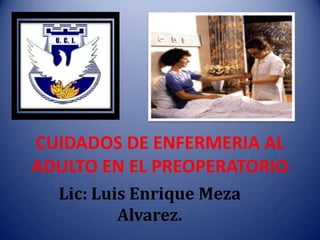 CUIDADOS DE ENFERMERIA AL
ADULTO EN EL PREOPERATORIO
Lic: Luis Enrique Meza
Alvarez.

 