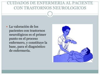 CUIDADOS DE ENFERMERIA AL PACIENTE
   CON TRASTORNOS NEUROLOGICOS



 La valoración de los
  pacientes con trastornos
  neurológicos es el primer
  punto en el proceso
  enfermero, y constituye la
  base, para el diagnóstico
  de enfermería.
 