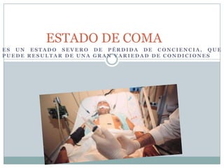 ESTADO DE COMA
ES UN ESTADO SEVERO DE PÉRDIDA DE CONCIENCIA, QUE
PUEDE RESULTAR DE UNA GRAN VARIEDAD DE CONDICIONES
 