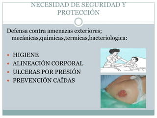 NECESIDAD DE SEGURIDAD Y
              PROTECCIÓN

Defensa contra amenazas exteriores;
 mecánicas,quimicas,termicas,bacteriologica:

 HIGIENE
 ALINEACIÓN CORPORAL
 ULCERAS POR PRESIÓN
 PREVENCIÓN CAÍDAS
 