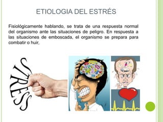 ETIOLOGIA DEL ESTRÉS
Fisiológicamente hablando, se trata de una respuesta normal
del organismo ante las situaciones de peligro. En respuesta a
las situaciones de emboscada, el organismo se prepara para
combatir o huir,
 