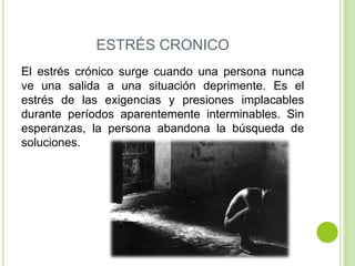 ESTRÉS CRONICO
El estrés crónico surge cuando una persona nunca
ve una salida a una situación deprimente. Es el
estrés de las exigencias y presiones implacables
durante períodos aparentemente interminables. Sin
esperanzas, la persona abandona la búsqueda de
soluciones.
 
