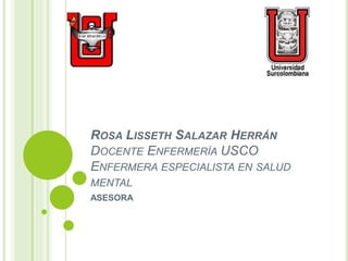 ROSA LISSETH SALAZAR HERRÁN
DOCENTE ENFERMERÍA USCO
ENFERMERA ESPECIALISTA EN SALUD
MENTAL
ASESORA
 