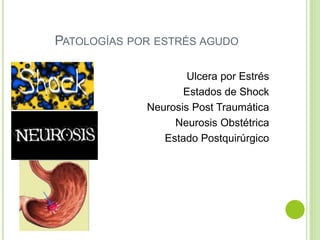 PATOLOGÍAS POR ESTRÉS AGUDO
Ulcera por Estrés
Estados de Shock
Neurosis Post Traumática
Neurosis Obstétrica
Estado Postquirúrgico
 