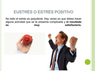 EUSTRÉS O ESTRÉS POSITIVO
No todo el estrés es perjudicial. Hay veces en que debes hacer
alguna actividad que se te presenta complicada y el resultado
es muy satisfactorio.
 