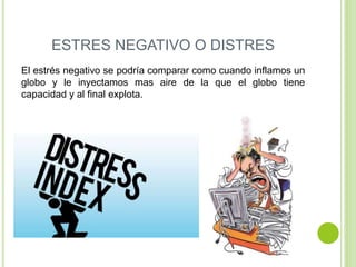 ESTRES NEGATIVO O DISTRES
El estrés negativo se podría comparar como cuando inflamos un
globo y le inyectamos mas aire de la que el globo tiene
capacidad y al final explota.
 
