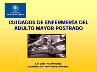 CUIDADOS DE ENFERMERÍA DEL
  ADULTO MAYOR POSTRADO




            E.U. Lidia Ruiz Montalba.
      Especialista en Enfermería Geriátrica.
 