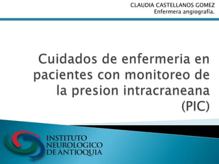 CLAUDIA CASTELLANOS GOMEZ Enfermera angiografía. Cuidados de enfermeria en pacientes con monitoreo de la presionintracraneana (PIC) 