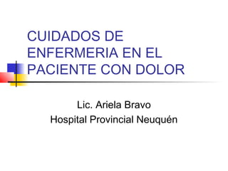 CUIDADOS DE
ENFERMERIA EN EL
PACIENTE CON DOLOR
Lic. Ariela Bravo
Hospital Provincial Neuquén
 