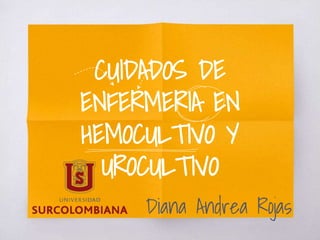 CUIDADOS DE
ENFERMERIA EN
HEMOCULTIVO Y
UROCULTIVO
Diana Andrea Rojas
 