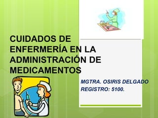 CUIDADOS DE
ENFERMERÍA EN LA
ADMINISTRACIÓN DE
MEDICAMENTOS
MGTRA. OSIRIS DELGADO
REGISTRO: 5100.
 