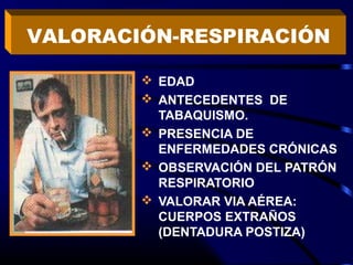  EDAD
 ANTECEDENTES DE
TABAQUISMO.
 PRESENCIA DE
ENFERMEDADES CRÓNICAS
 OBSERVACIÓN DEL PATRÓN
RESPIRATORIO
 VALORAR VIA AÉREA:
CUERPOS EXTRAÑOS
(DENTADURA POSTIZA)
VALORACIÓN-RESPIRACIÓN
 