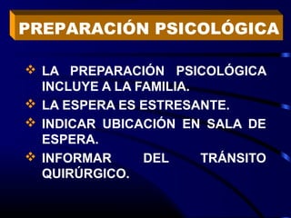  LA PREPARACIÓN PSICOLÓGICA
INCLUYE A LA FAMILIA.
 LA ESPERA ES ESTRESANTE.
 INDICAR UBICACIÓN EN SALA DE
ESPERA.
 INFORMAR DEL TRÁNSITO
QUIRÚRGICO.
PREPARACIÓN PSICOLÓGICA
 
