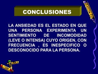 LA ANSIEDAD ES EL ESTADO EN QUE
UNA PERSONA EXPERIMENTA UN
SENTIMIENTO DE INCOMODIDAD
(LEVE O INTENSA) CUYO ORIGEN, CON
FRECUENCIA , ES INESPECIFICO O
DESCONOCIDO PARA LA PERSONA.
CONCLUSIONES
 