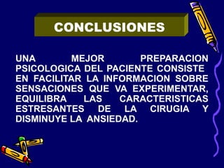 UNA MEJOR PREPARACION
PSICOLOGICA DEL PACIENTE CONSISTE
EN FACILITAR LA INFORMACION SOBRE
SENSACIONES QUE VA EXPERIMENTAR,
EQUILIBRA LAS CARACTERISTICAS
ESTRESANTES DE LA CIRUGIA Y
DISMINUYE LA ANSIEDAD.
CONCLUSIONES
 